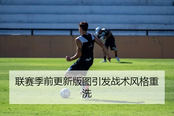 联赛季前更新版图引发战术风格重洗