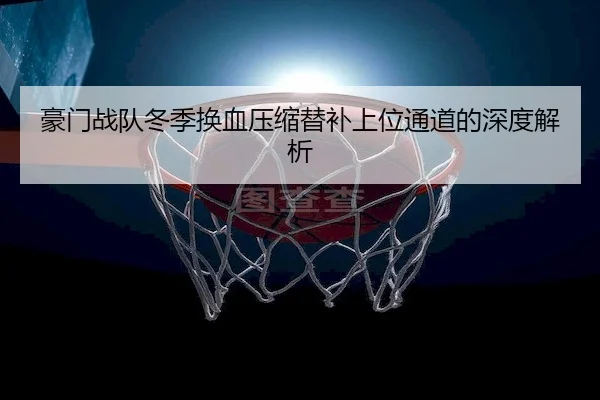 豪门战队冬季换血压缩替补上位通道的深度解析