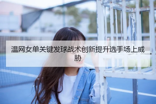 温网女单关键发球战术创新提升选手场上威胁